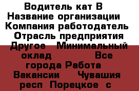 Водитель кат В › Название организации ­ Компания-работодатель › Отрасль предприятия ­ Другое › Минимальный оклад ­ 35 000 - Все города Работа » Вакансии   . Чувашия респ.,Порецкое. с.